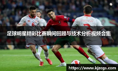 足球明星精彩比赛瞬间回顾与技术分析视频合集
