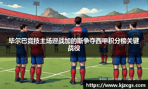 毕尔巴竞技主场迎战加的斯争夺西甲积分榜关键战役