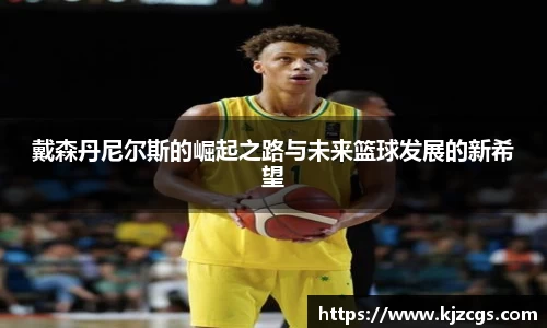 戴森丹尼尔斯的崛起之路与未来篮球发展的新希望