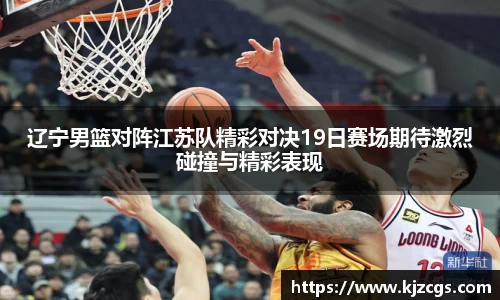 辽宁男篮对阵江苏队精彩对决19日赛场期待激烈碰撞与精彩表现