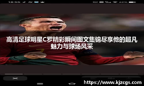 高清足球明星C罗精彩瞬间图文集锦尽享他的超凡魅力与球场风采
