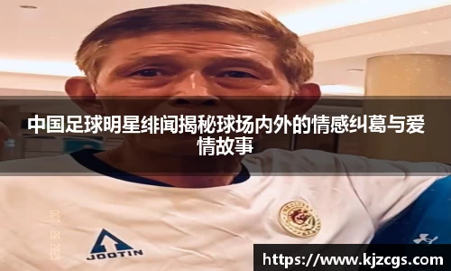 中国足球明星绯闻揭秘球场内外的情感纠葛与爱情故事