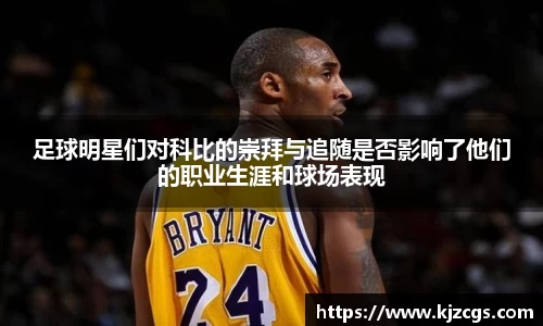 足球明星们对科比的崇拜与追随是否影响了他们的职业生涯和球场表现